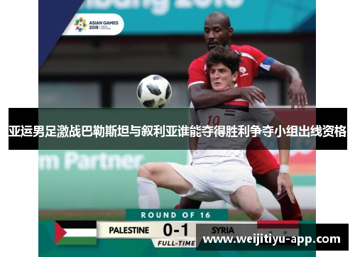 亚运男足激战巴勒斯坦与叙利亚谁能夺得胜利争夺小组出线资格