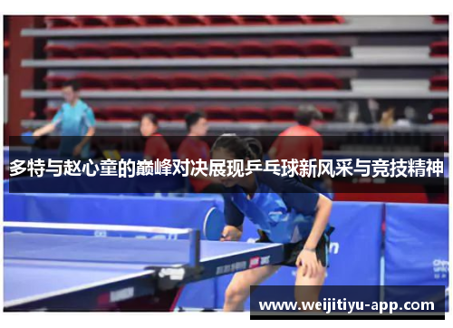 多特与赵心童的巅峰对决展现乒乓球新风采与竞技精神