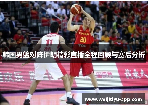 韩国男篮对阵伊朗精彩直播全程回顾与赛后分析